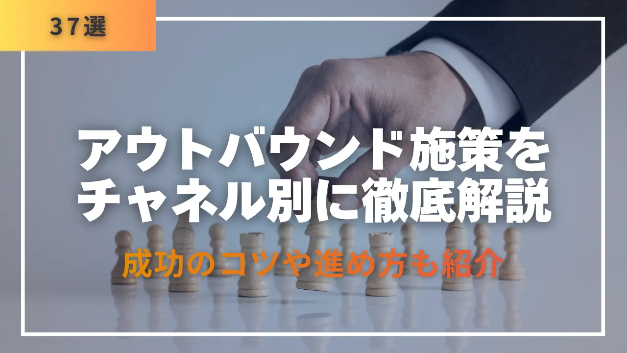 37選アウトバウンド施策をチャネル別に徹底解説・成功のコツや進め方も紹介